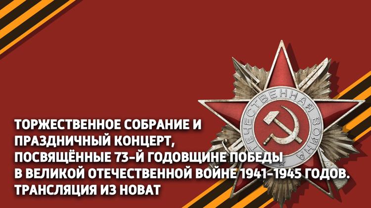 Постер Торжественное собрание и праздничный концерт, посвящённые 73-й годовщине Победы в Великой Отечественной войне 1941-1945 годов. Трансляция из НОВАТ