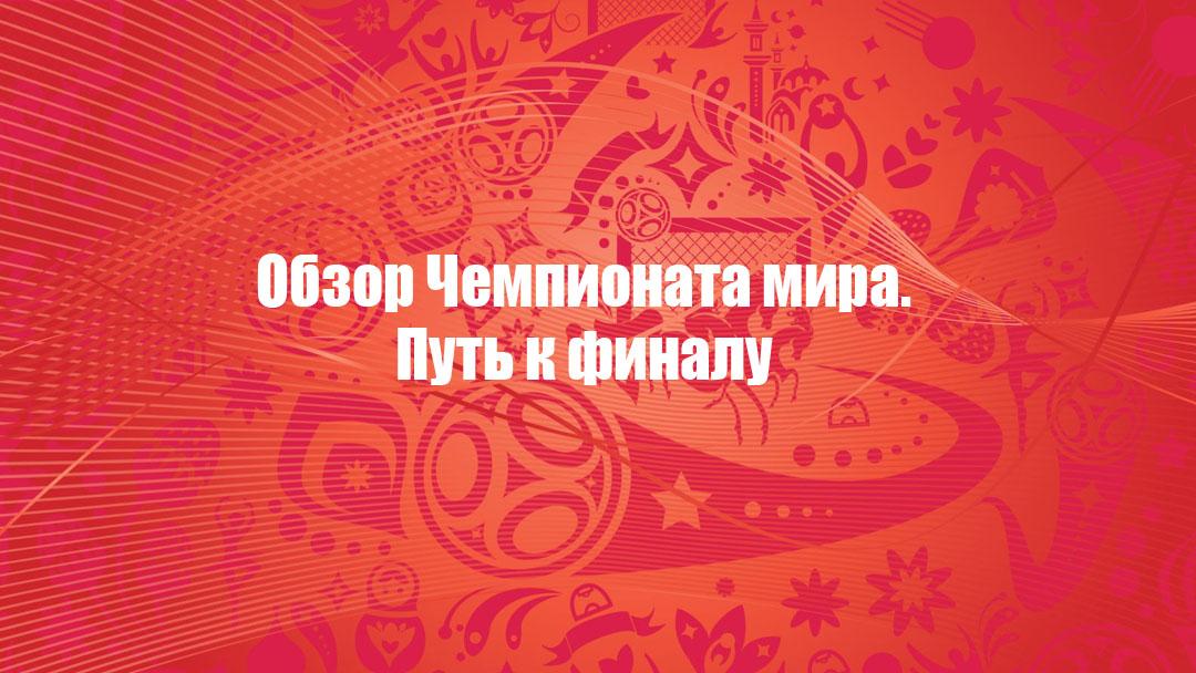 Обзор Чемпионата мира. Путь к финалу (obzor-chempionata-mira-put-k-finalu) Познавательное