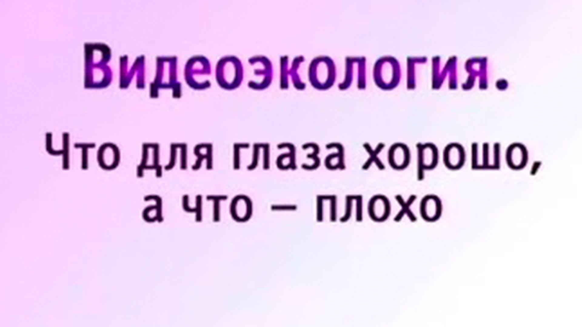 Видеоэкология. Что для глаза хорошо, а что плохо (videoekologija-chto-dlja-glaza-horosho-a-chto-ploho) Познавательное