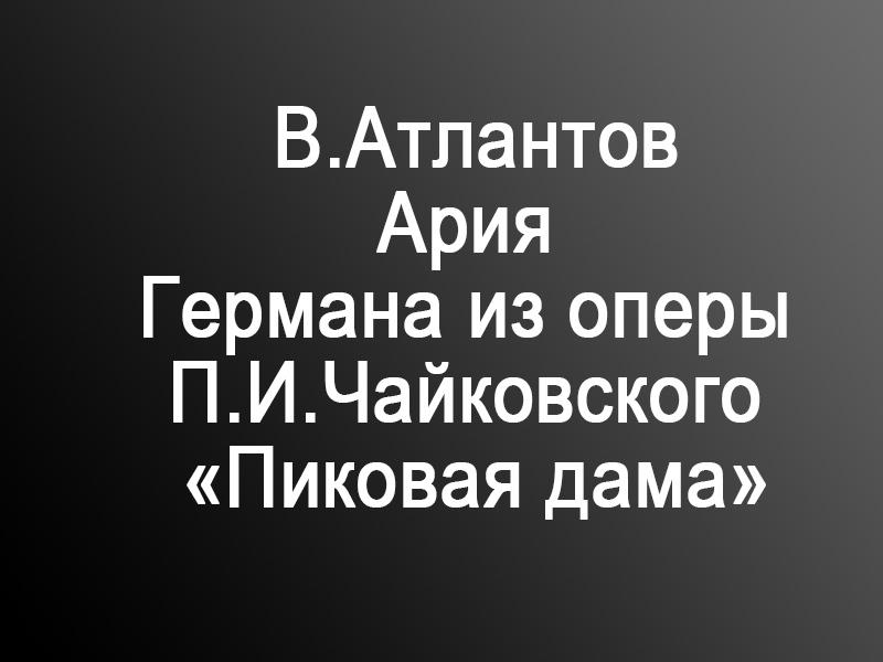 В.Атлантов. Ария Германа из оперы П.И.Чайковского «Пиковая дама» (vatlantov-arija-germana-iz-opery-pichajkovskogo-pikovaja-dama) Музыка