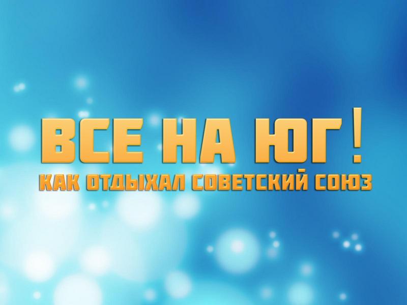 Все на юг! Как отдыхал Советский Союз (vse-na-jug-kak-otdyhal-sovetskij-sojuz) Документальный фильм