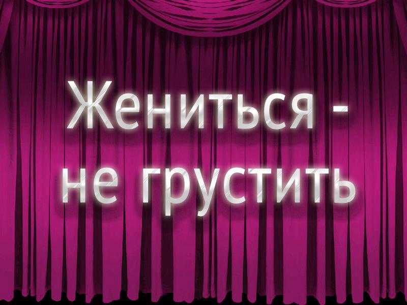 Жениться-не грустить (zhenitsja-ne-grustit) Спектакль