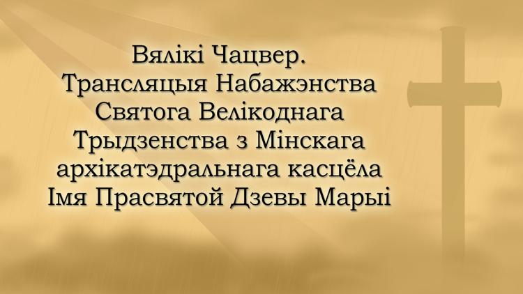 Постер Вялікі Чацвер. Трансляцыя Набажэнства Святога Велікоднага Трыдзенства з Мінскага архікатэдральнага касцёла Імя Прасвятой Дзевы Марыі