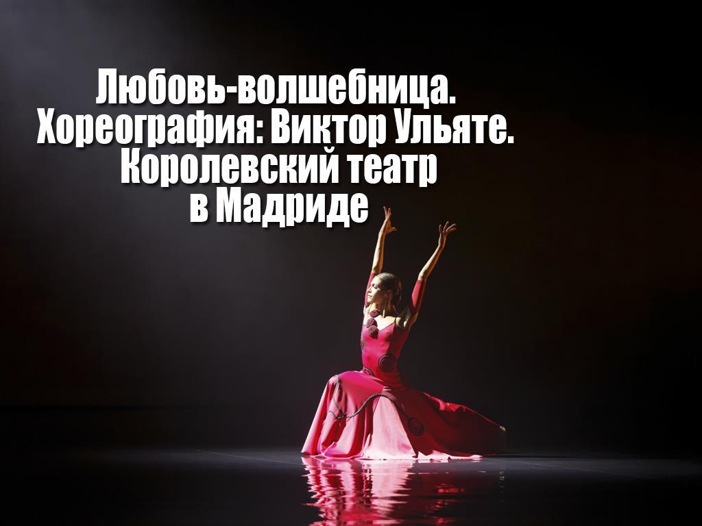 Любовь-волшебница. Хореография: Виктор Ульяте. Королевский театр в Мадриде (ljubov-volshebnitsa-horeografija-viktor-uljate-korolevskij-teatr-v-madride) Балет