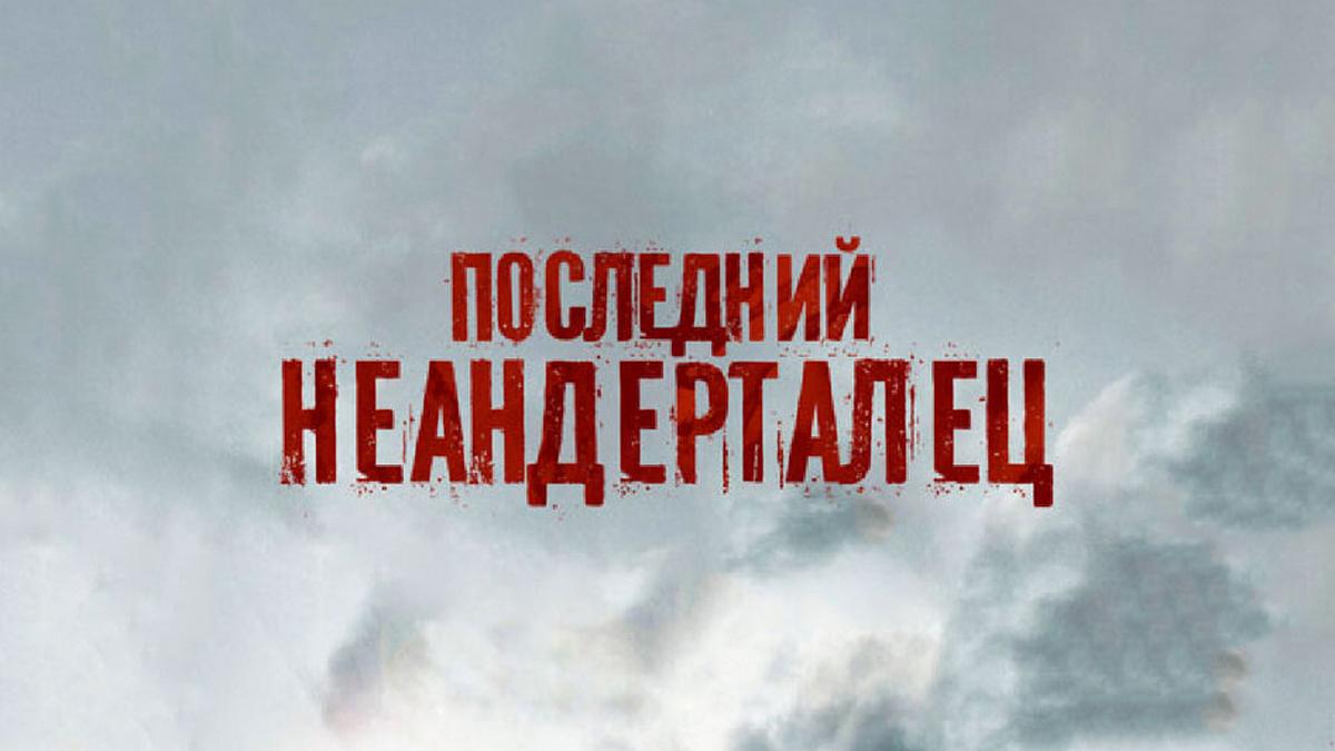 Последний неандерталец (poslednij-neandertalets) Фильм 2010