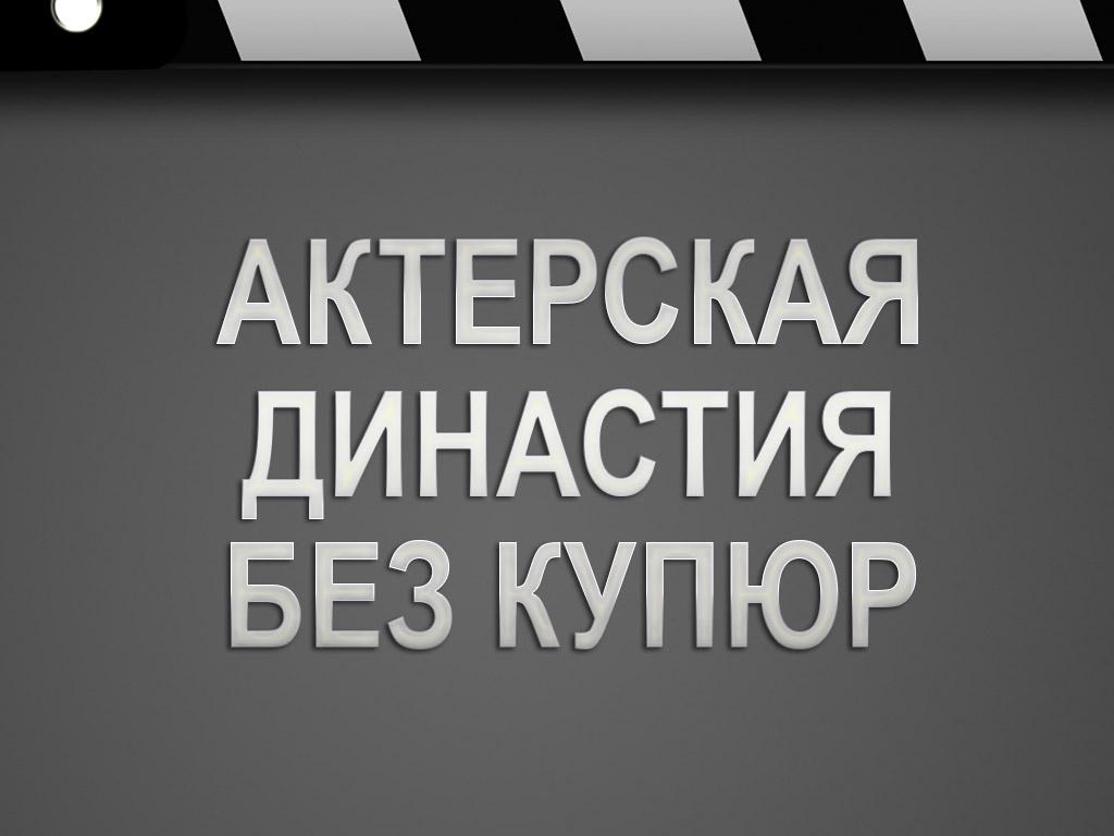 Актерская династия без купюр (akterskaja-dinastija-bez-kupjur) Документальный фильм