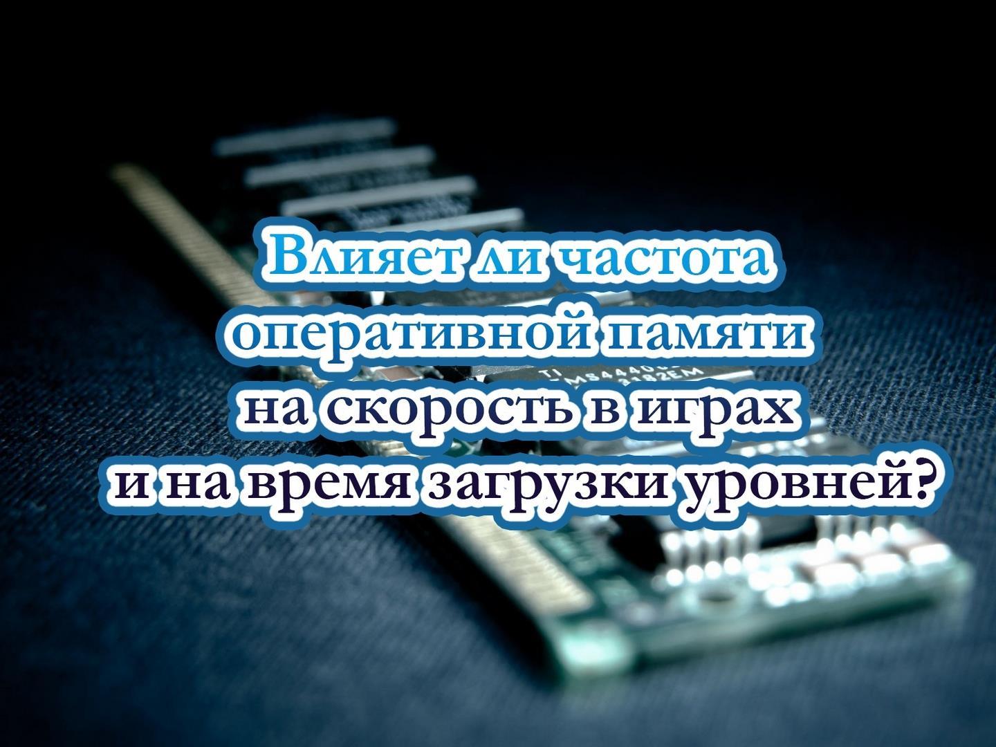 Влияет ли частота оперативной памяти на скорость в играх и на время загрузки уровней? (vlijaet-li-chastota-operativnoj-pamjati-na-skorost-v-igrah-i-na-vremja-zagruzki-urovnej) Досуг, хобби