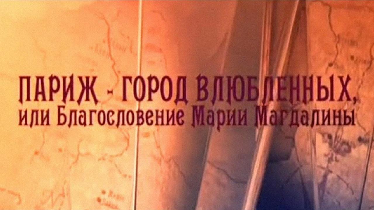 Париж - город влюблённых, или Благословение Марии Магдалины (parizh-gorod-vljublennyh-ili-blagoslovenie-marii-magdaliny) Документальный фильм