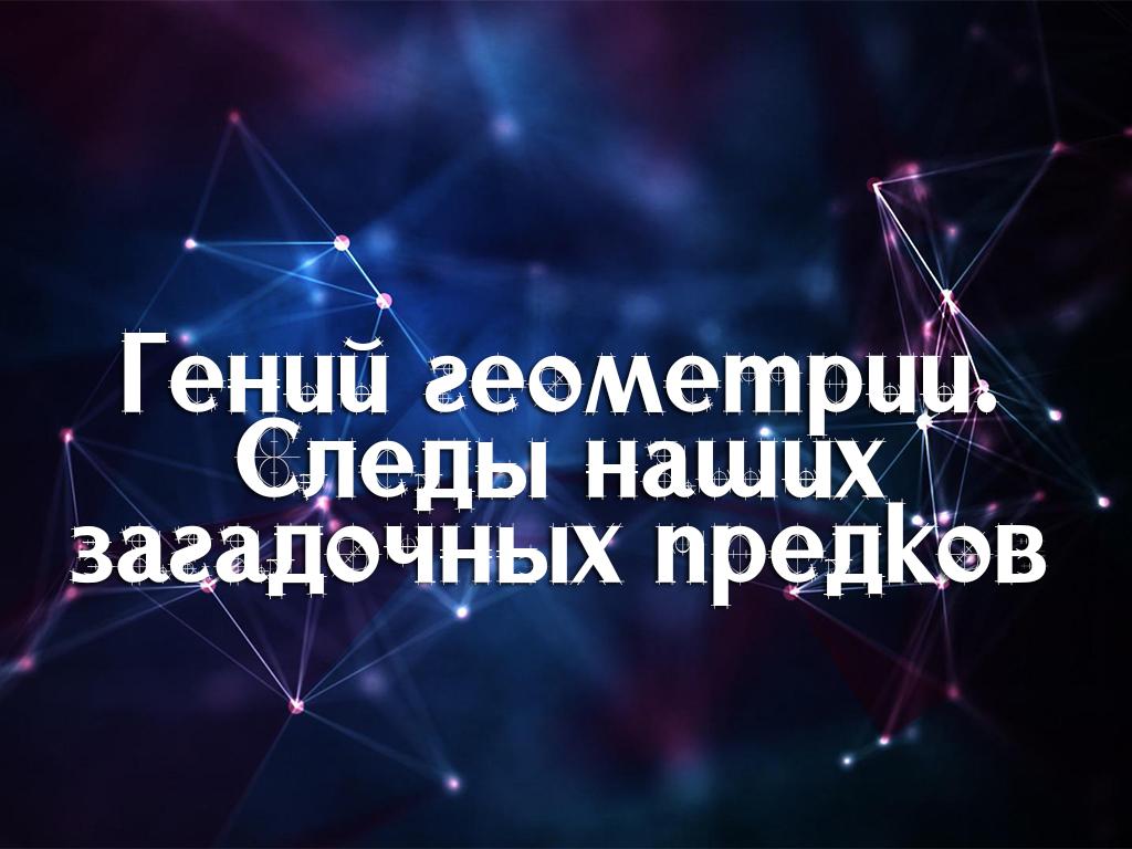 Гений геометрии. Следы наших загадочных предков (genij-geometrii-sledy-nashih-zagadochnyh-predkov) Документальный фильм