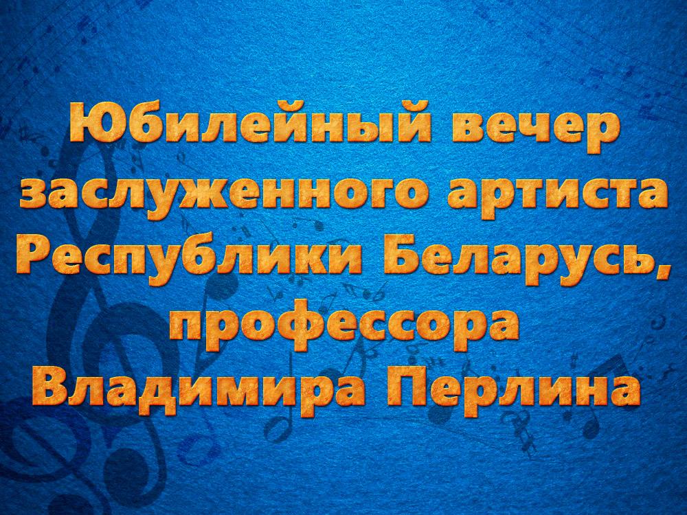 Юбилейный вечер заслуженного артиста Республики Беларусь, профессора Владимира Перлина (jubilejnyj-vecher-zasluzhennogo-artista-respubliki-belarus-professora-vladimira-perlina) Музыка