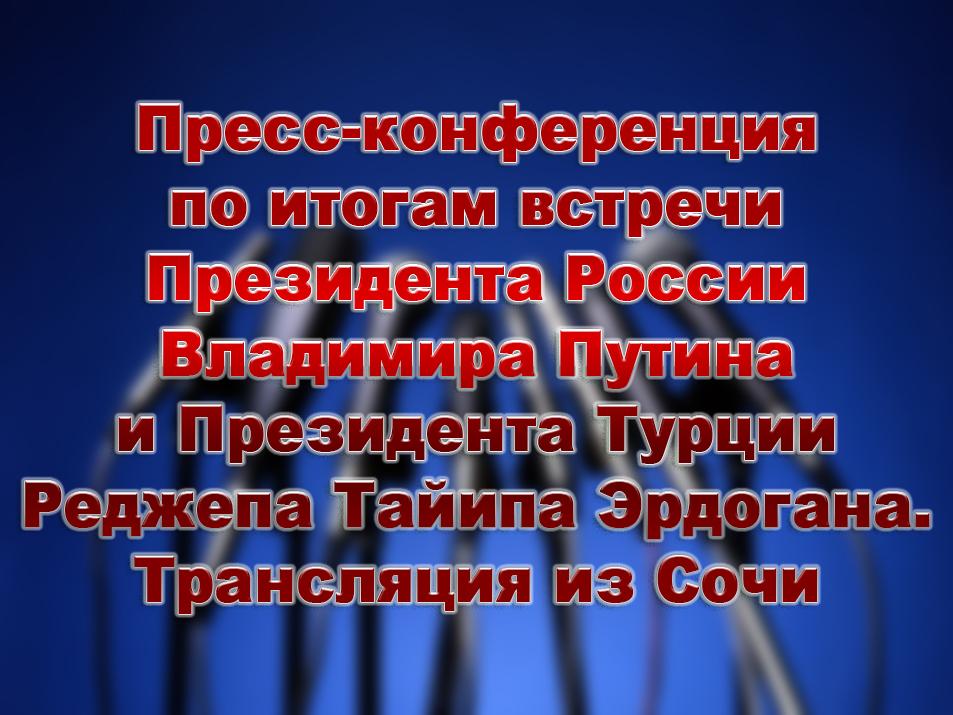 Пресс-конференция по итогам встречи Президента России Владимира Путина и Президента Турции Реджепа Тайипа Эрдогана. Трансляция из Сочи (press-konferentsija-po-itogam-vstrechi-prezidenta-rossii-vladimira-putina-i-prezidenta-turtsii-redzhepa-tajipa-erdogana-transljatsija-iz-sochi) Другое