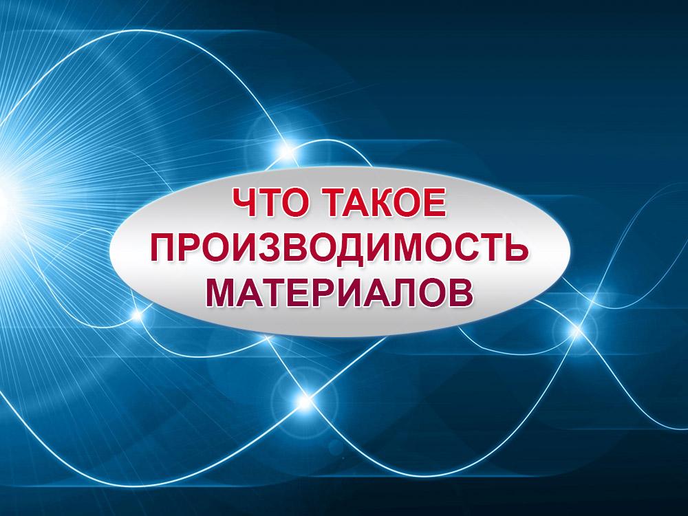 Что такое производимость материалов (chto-takoe-proizvodimost-materialov) Познавательное