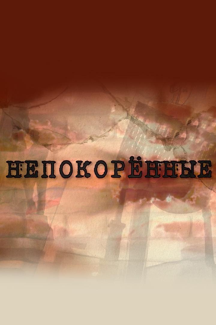 Непокорённые (nepokorennye) Документальный фильм